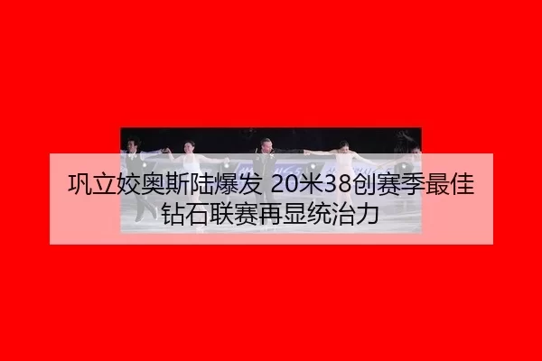 巩立姣奥斯陆爆发 20米38创赛季最佳 钻石联赛再显统治力